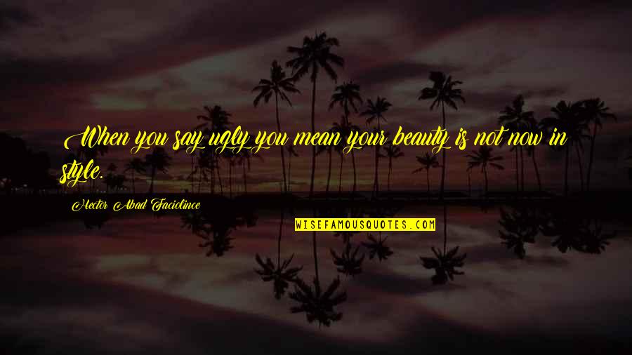 My Fashion Style Quotes By Hector Abad Faciolince: When you say ugly you mean your beauty