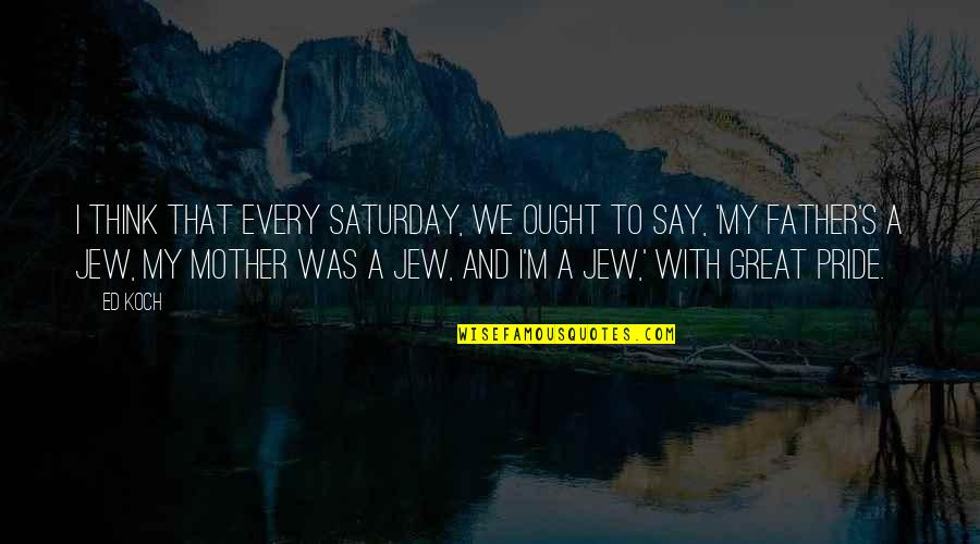 My Father And Mother Quotes By Ed Koch: I think that every Saturday, we ought to