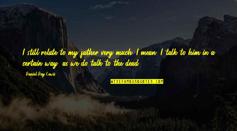 My Father Dead Quotes By Daniel Day-Lewis: I still relate to my father very much.