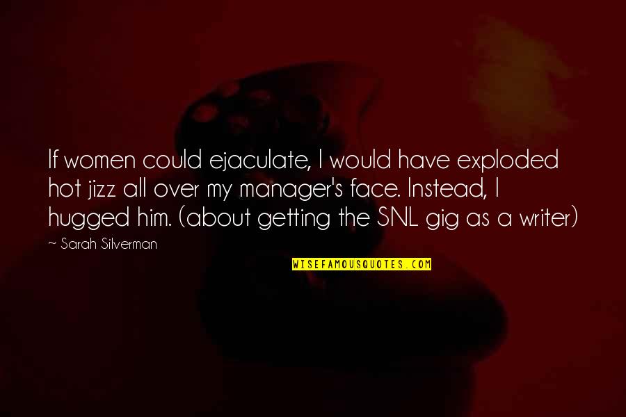 My Father Just Passed Away Quotes By Sarah Silverman: If women could ejaculate, I would have exploded My Father Just Passed Away Quotes By Sarah Silverman: If women could ejaculate, I would have exploded