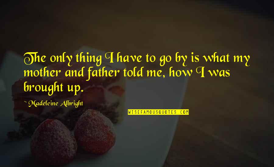 My Father Told Me Quotes By Madeleine Albright: The only thing I have to go by My Father Told Me Quotes By Madeleine Albright: The only thing I have to go by