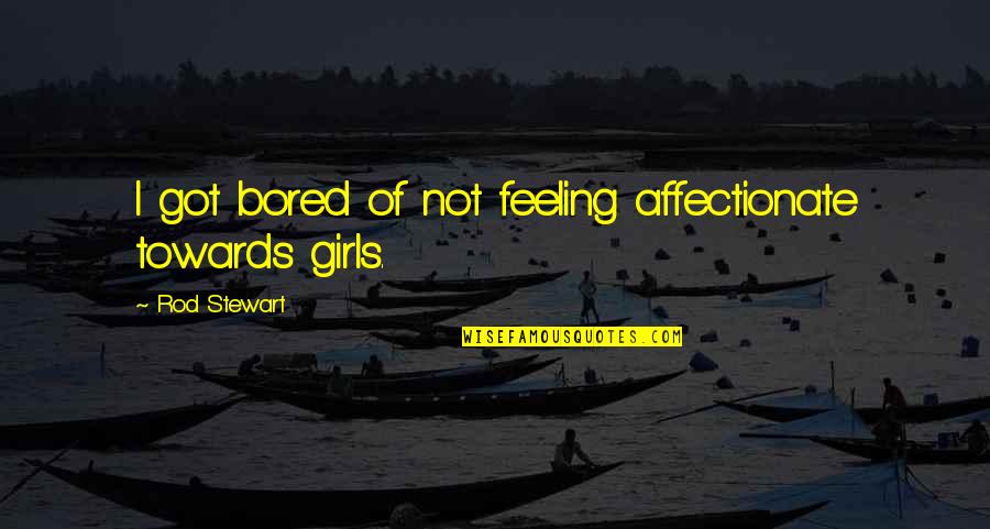 My Feeling Towards You Quotes By Rod Stewart: I got bored of not feeling affectionate towards
