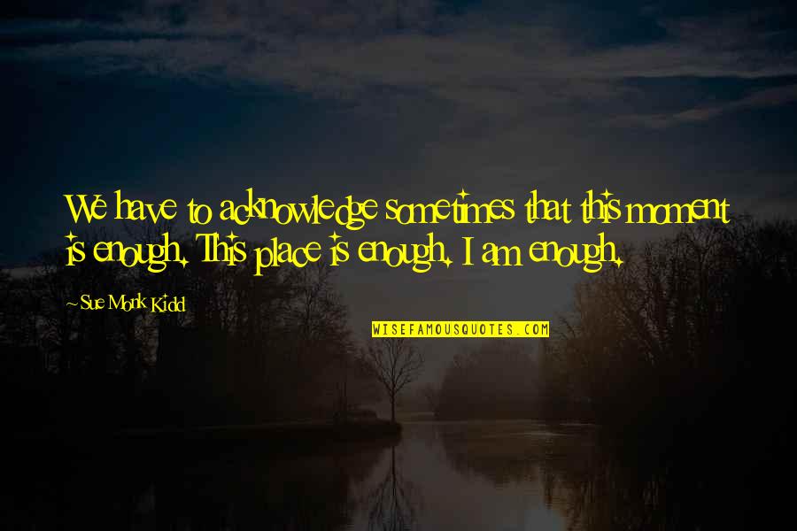 My Feelings Fade Quotes By Sue Monk Kidd: We have to acknowledge sometimes that this moment