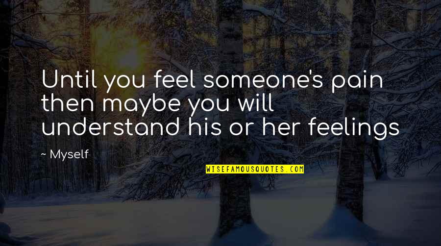 My Feelings For Her Quotes By Myself: Until you feel someone's pain then maybe you