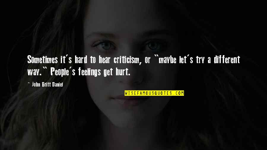 My Feelings Get Hurt Quotes By John Britt Daniel: Sometimes it's hard to hear criticism, or "maybe