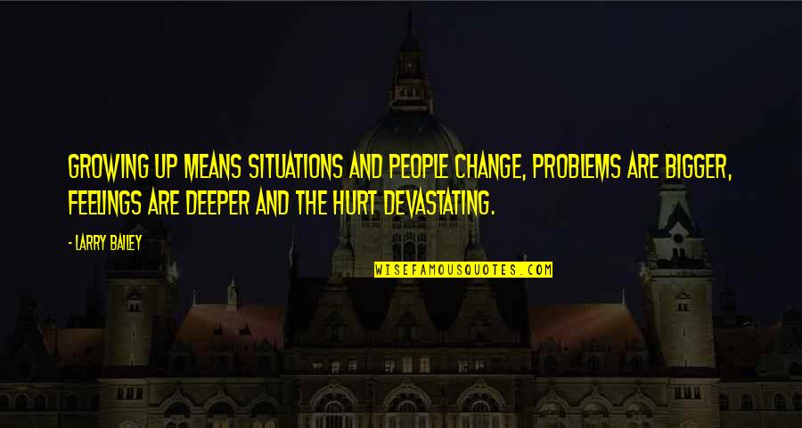 My Feelings Hurt Quotes By Larry Bailey: Growing up means situations and people change, problems My Feelings Hurt Quotes By Larry Bailey: Growing up means situations and people change, problems