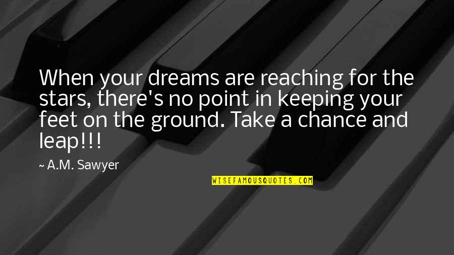 My Feet On The Ground Quotes By A.M. Sawyer: When your dreams are reaching for the stars,