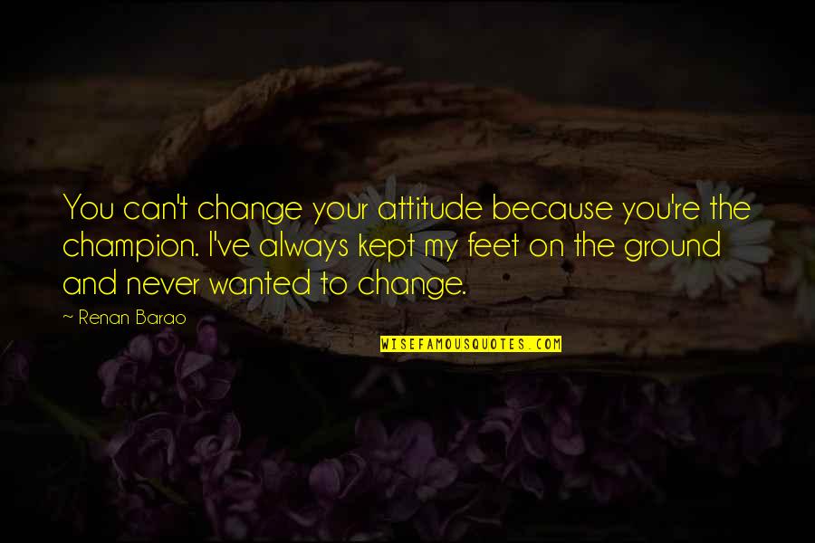 My Feet On The Ground Quotes By Renan Barao: You can't change your attitude because you're the
