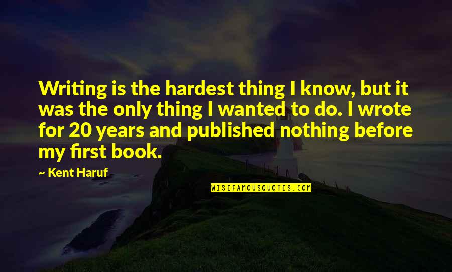 My First Book Quotes By Kent Haruf: Writing is the hardest thing I know, but