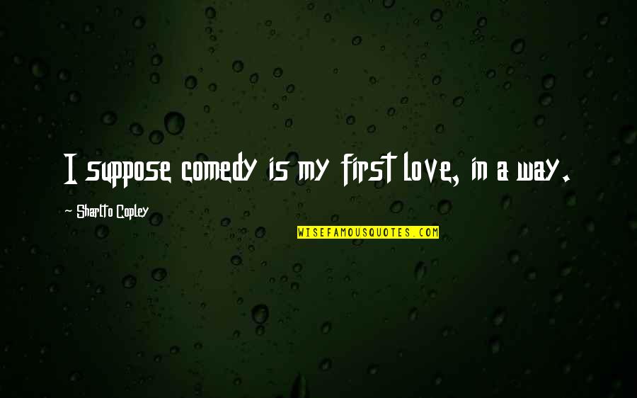 My First Love Quotes By Sharlto Copley: I suppose comedy is my first love, in