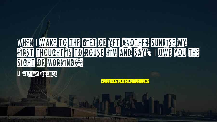 My First Thought In The Morning Quotes By Abraham Verghese: When I wake to the gift of yet