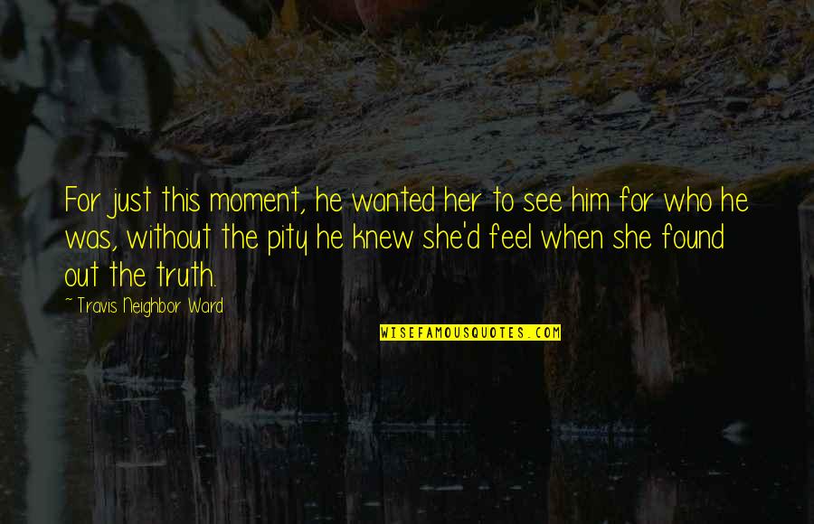 My First True Love Quotes By Travis Neighbor Ward: For just this moment, he wanted her to My First True Love Quotes By Travis Neighbor Ward: For just this moment, he wanted her to