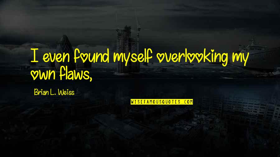 My Flaws Quotes By Brian L. Weiss: I even found myself overlooking my own flaws,