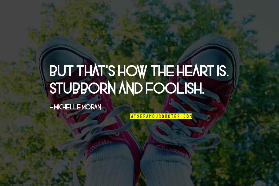 My Foolish Heart Quotes By Michelle Moran: But that's how the heart is. Stubborn and My Foolish Heart Quotes By Michelle Moran: But that's how the heart is. Stubborn and
