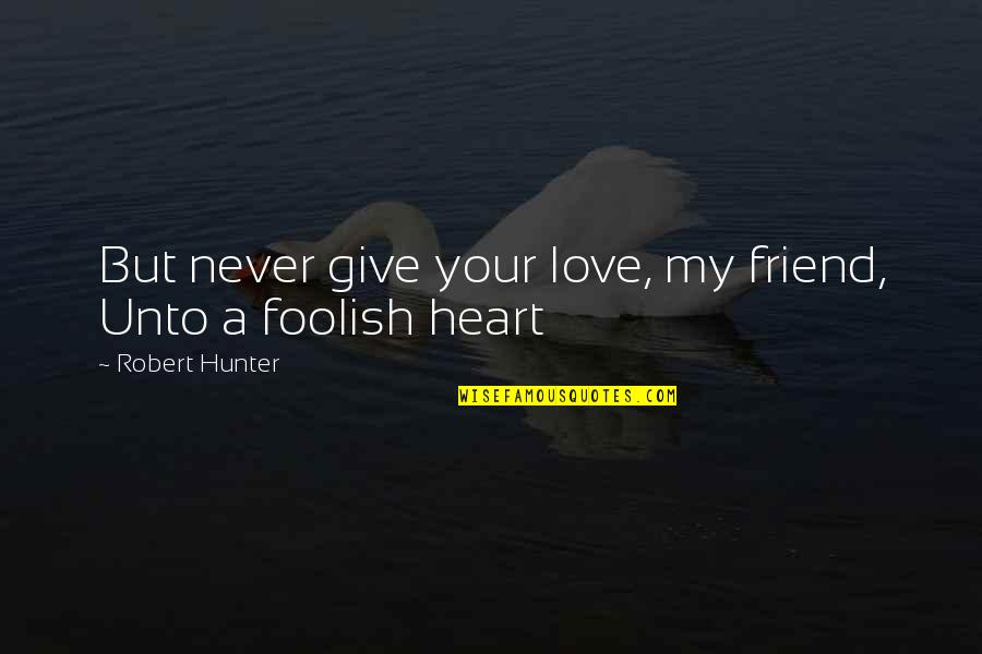 My Foolish Heart Quotes By Robert Hunter: But never give your love, my friend, Unto My Foolish Heart Quotes By Robert Hunter: But never give your love, my friend, Unto