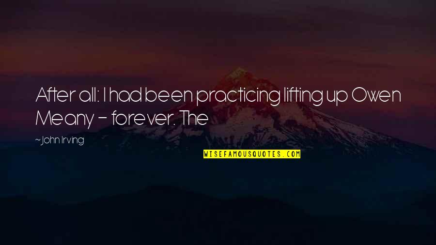 My Forever After Quotes By John Irving: After all: I had been practicing lifting up