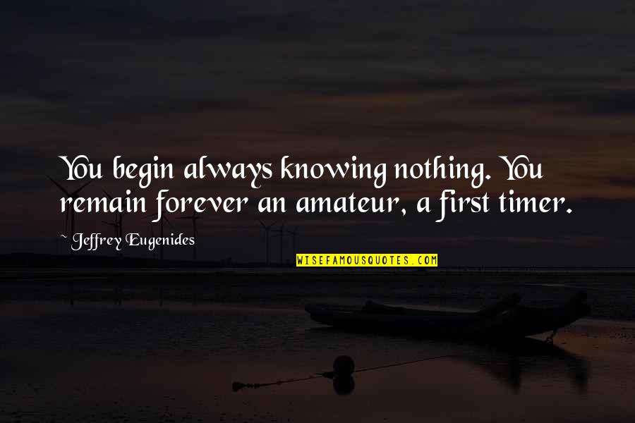 My Forever And Always Quotes By Jeffrey Eugenides: You begin always knowing nothing. You remain forever