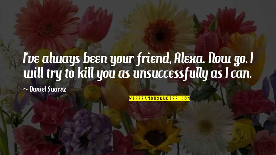 My Friend I Will Always Be With You Quotes By Daniel Suarez: I've always been your friend, Alexa. Now go.