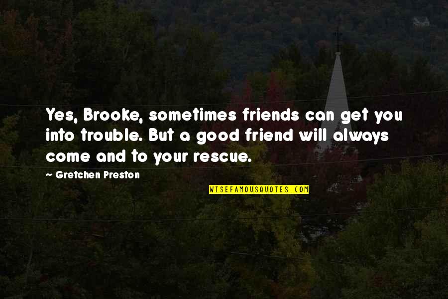 My Friend I Will Always Be With You Quotes By Gretchen Preston: Yes, Brooke, sometimes friends can get you into My Friend I Will Always Be With You Quotes By Gretchen Preston: Yes, Brooke, sometimes friends can get you into