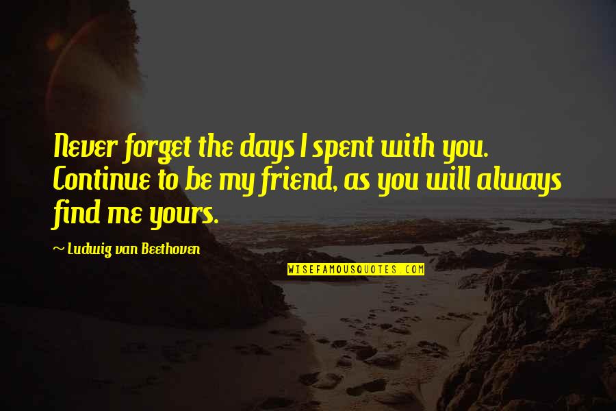 My Friend I Will Always Be With You Quotes By Ludwig Van Beethoven: Never forget the days I spent with you. My Friend I Will Always Be With You Quotes By Ludwig Van Beethoven: Never forget the days I spent with you.