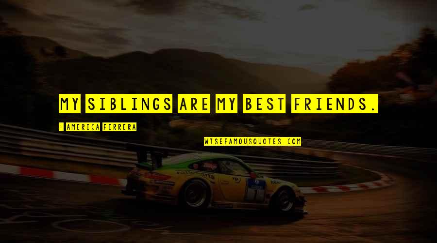 My Friends Are Best Quotes By America Ferrera: My siblings are my best friends. My Friends Are Best Quotes By America Ferrera: My siblings are my best friends.