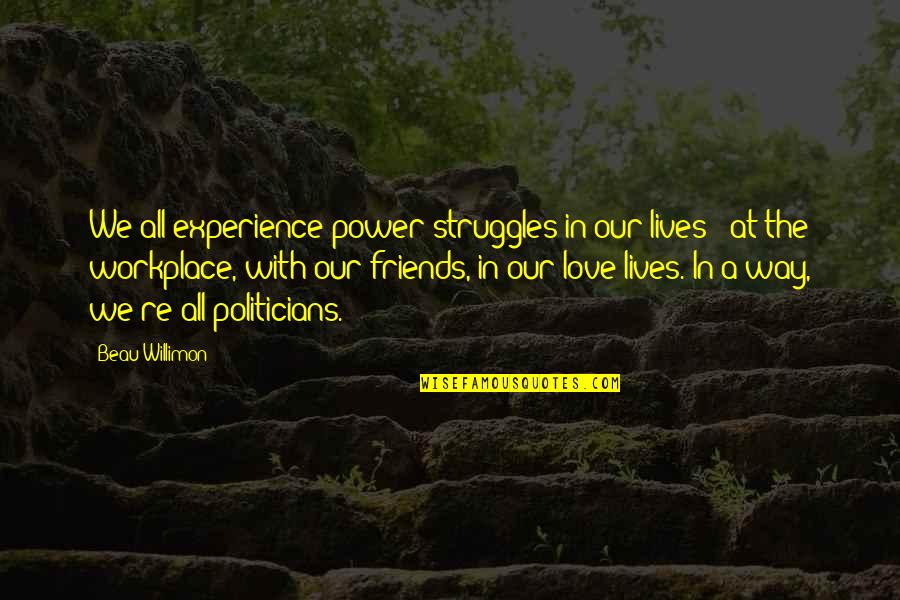 My Friends Are My Power Quotes By Beau Willimon: We all experience power struggles in our lives My Friends Are My Power Quotes By Beau Willimon: We all experience power struggles in our lives