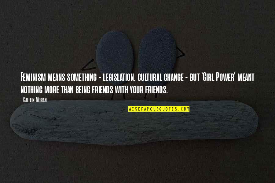 My Friends Are My Power Quotes By Caitlin Moran: Feminism means something - legislation, cultural change - My Friends Are My Power Quotes By Caitlin Moran: Feminism means something - legislation, cultural change -