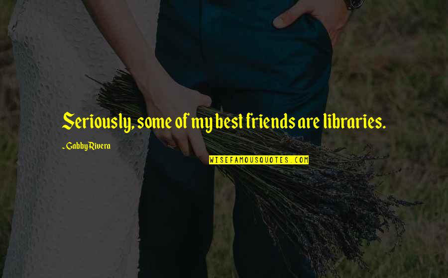 My Friends Are My Quotes By Gabby Rivera: Seriously, some of my best friends are libraries.
