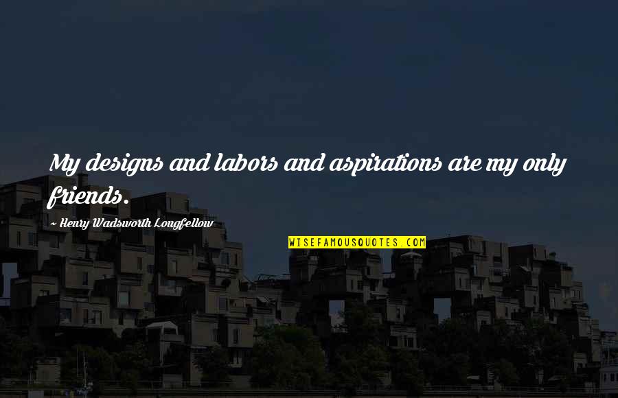 My Friends Are My Quotes By Henry Wadsworth Longfellow: My designs and labors and aspirations are my