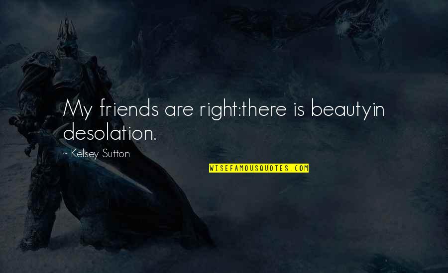 My Friends Are My Quotes By Kelsey Sutton: My friends are right:there is beautyin desolation.