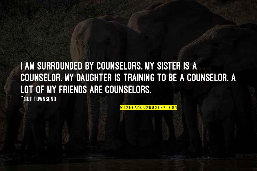 My Friends Are My Quotes By Sue Townsend: I am surrounded by counselors. My sister is
