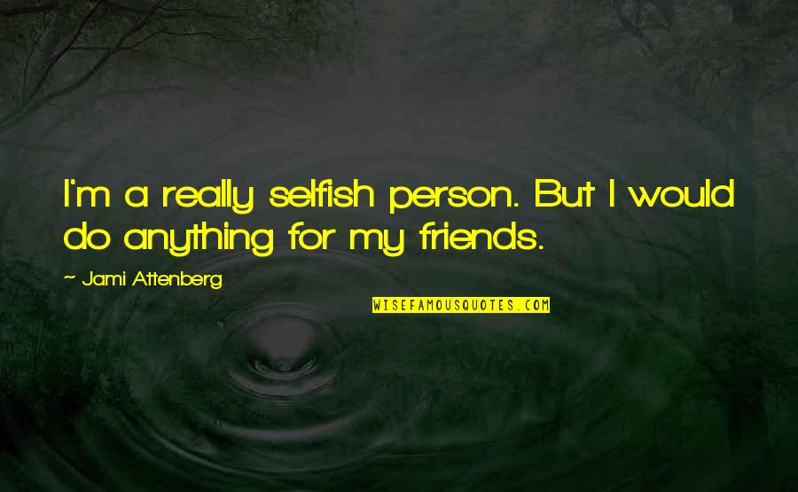 My Friends Are Selfish Quotes By Jami Attenberg: I'm a really selfish person. But I would