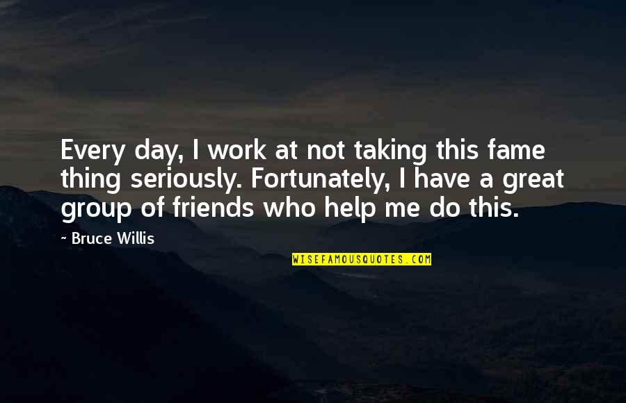 My Friends Group Quotes By Bruce Willis: Every day, I work at not taking this