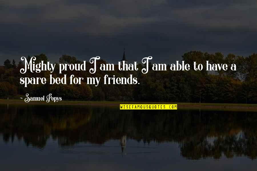 My Friendship Quotes By Samuel Pepys: Mighty proud I am that I am able