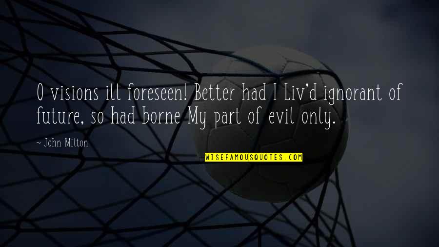 My Future Is You Quotes By John Milton: O visions ill foreseen! Better had I Liv'd My Future Is You Quotes By John Milton: O visions ill foreseen! Better had I Liv'd