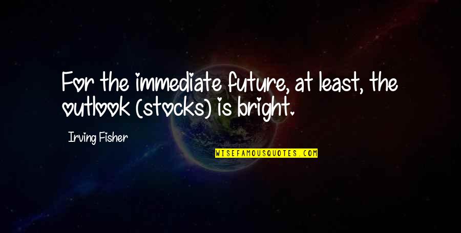 My Future's So Bright Quotes By Irving Fisher: For the immediate future, at least, the outlook