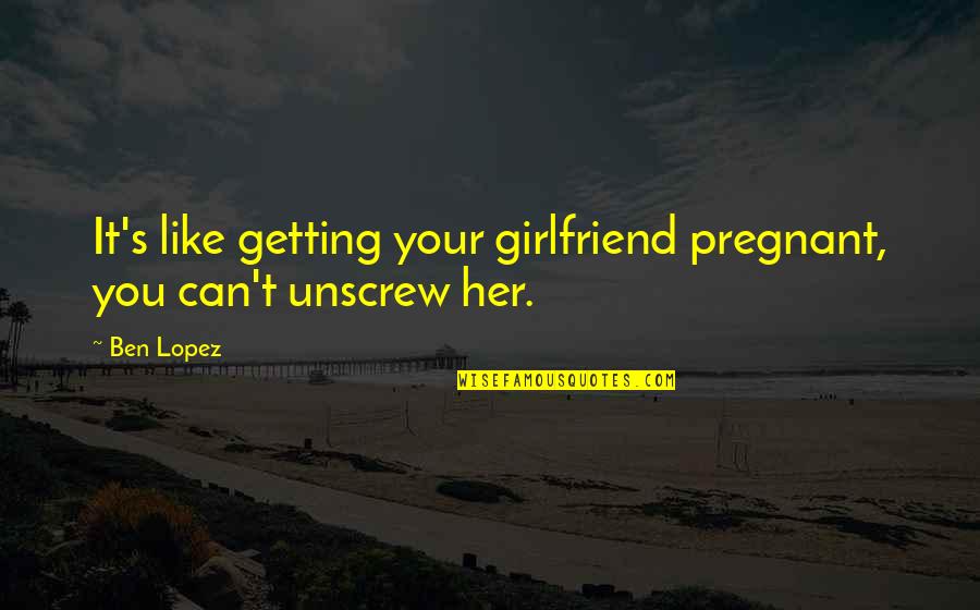 My Girlfriend Can't Quotes By Ben Lopez: It's like getting your girlfriend pregnant, you can't