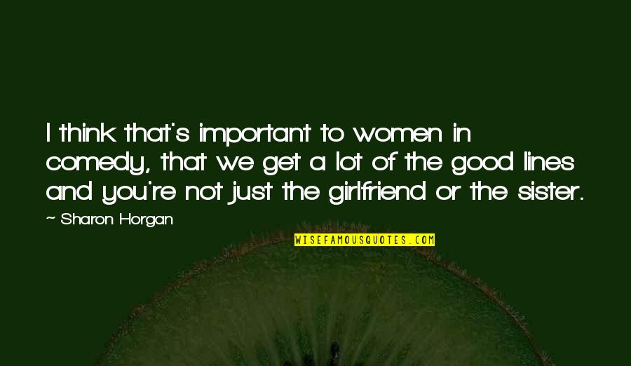 My Girlfriend Good Quotes By Sharon Horgan: I think that's important to women in comedy, My Girlfriend Good Quotes By Sharon Horgan: I think that's important to women in comedy,