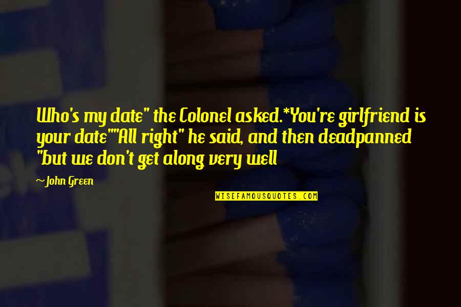 My Girlfriend Is My Quotes By John Green: Who's my date" the Colonel asked.*You're girlfriend is