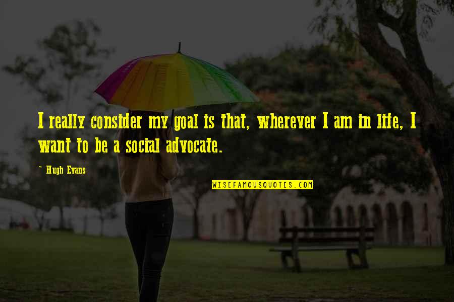 My Goal In Life Quotes By Hugh Evans: I really consider my goal is that, wherever My Goal In Life Quotes By Hugh Evans: I really consider my goal is that, wherever