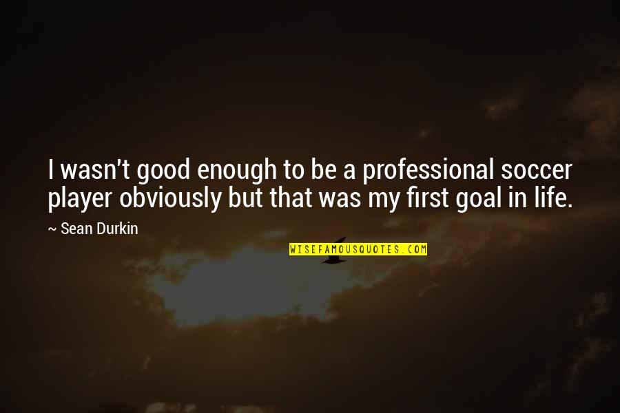My Goal In Life Quotes By Sean Durkin: I wasn't good enough to be a professional My Goal In Life Quotes By Sean Durkin: I wasn't good enough to be a professional