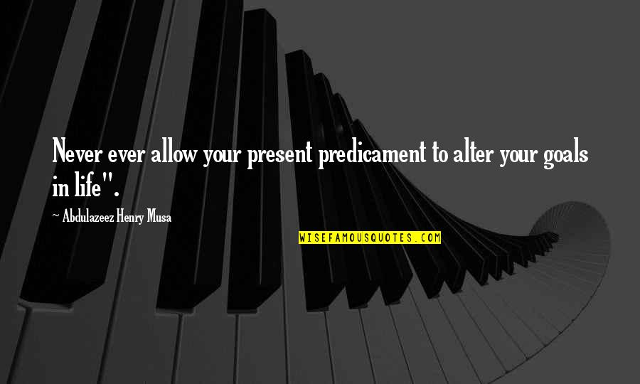 My Goals In Life Quotes By Abdulazeez Henry Musa: Never ever allow your present predicament to alter My Goals In Life Quotes By Abdulazeez Henry Musa: Never ever allow your present predicament to alter