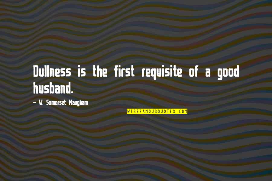My Good Husband Quotes By W. Somerset Maugham: Dullness is the first requisite of a good