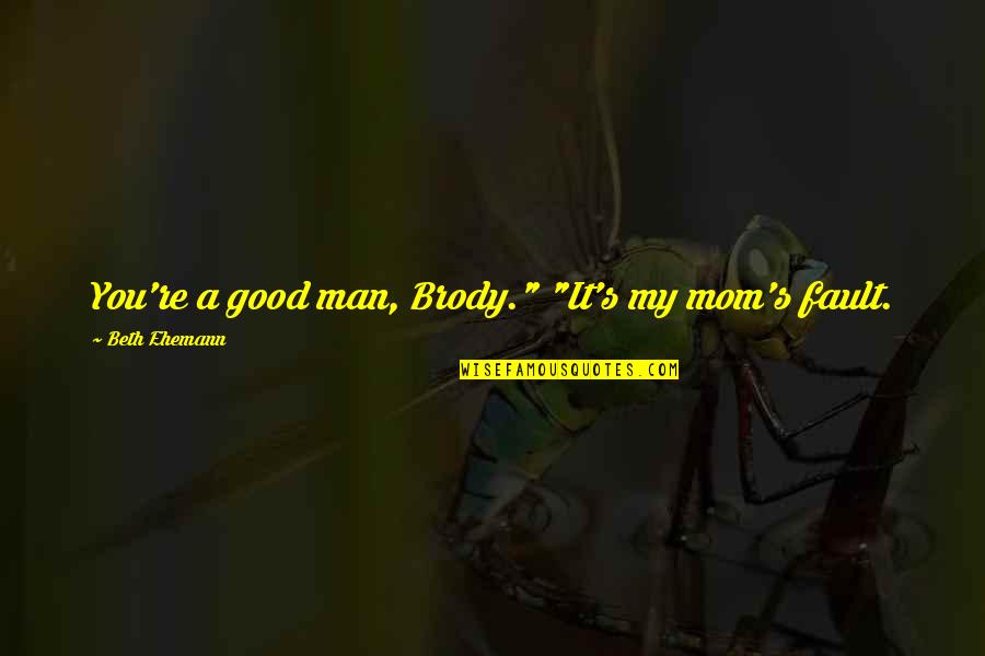 My Good Man Quotes By Beth Ehemann: You're a good man, Brody." "It's my mom's My Good Man Quotes By Beth Ehemann: You're a good man, Brody." "It's my mom's