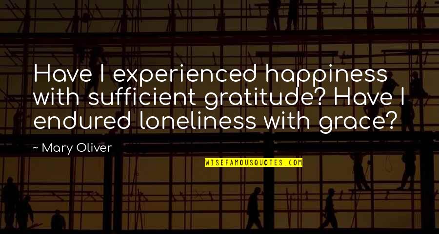 My Grace Is Sufficient For You Quotes By Mary Oliver: Have I experienced happiness with sufficient gratitude? Have