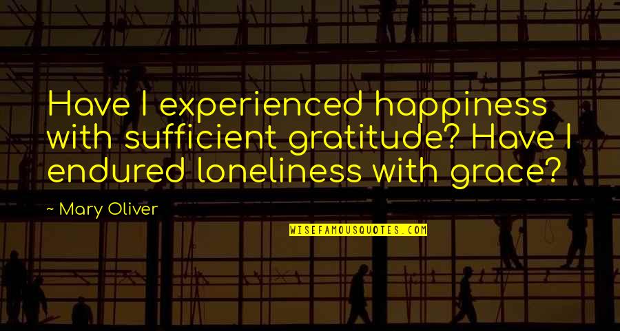 My Grace Is Sufficient Quotes By Mary Oliver: Have I experienced happiness with sufficient gratitude? Have