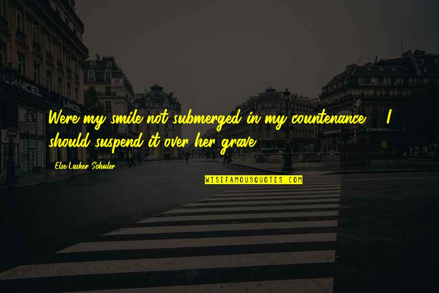 My Grave Quotes By Else Lasker-Schuler: Were my smile not submerged in my countenance,