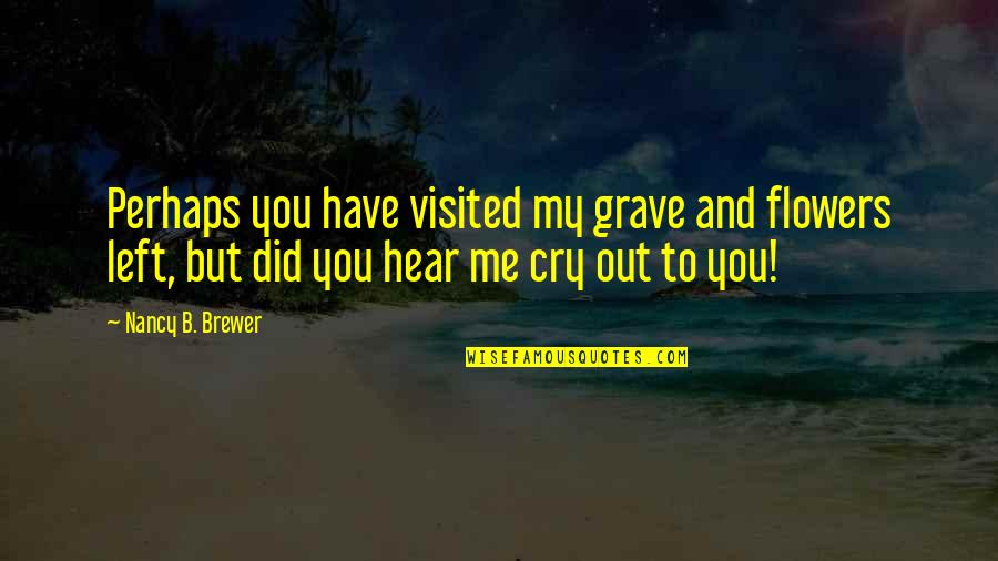 My Grave Quotes By Nancy B. Brewer: Perhaps you have visited my grave and flowers
