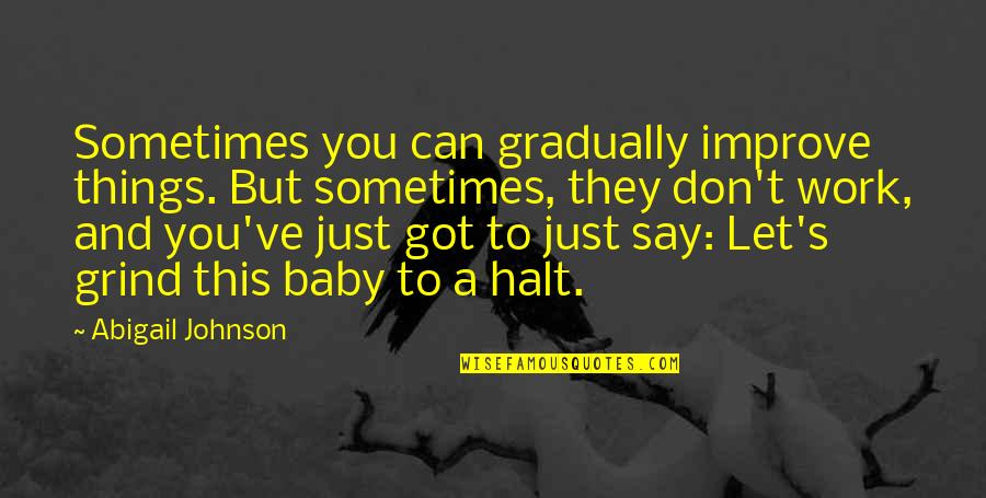 My Grind Quotes By Abigail Johnson: Sometimes you can gradually improve things. But sometimes,