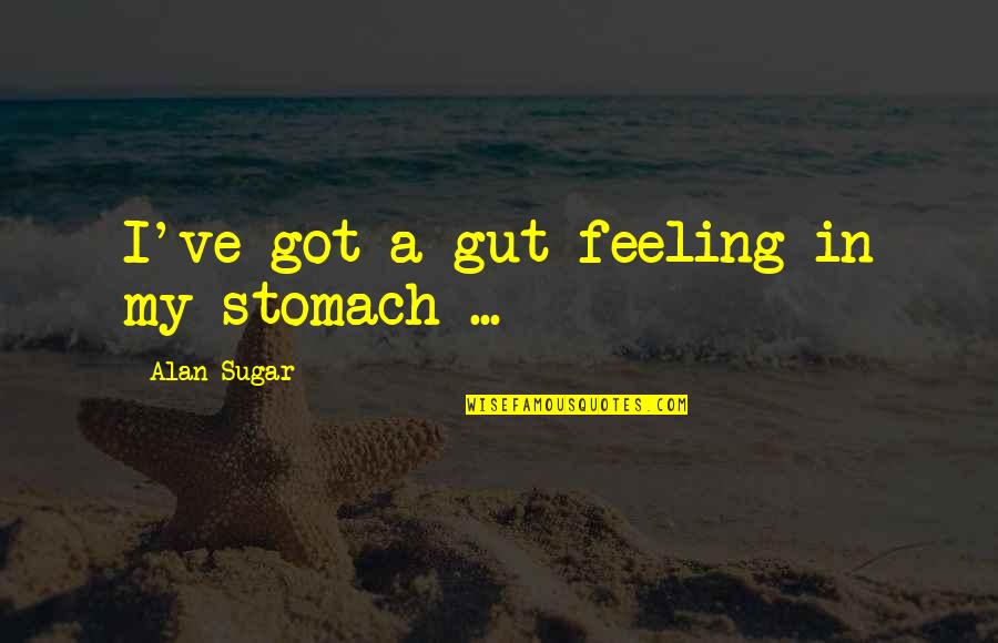 My Gut Feeling Quotes By Alan Sugar: I've got a gut feeling in my stomach My Gut Feeling Quotes By Alan Sugar: I've got a gut feeling in my stomach